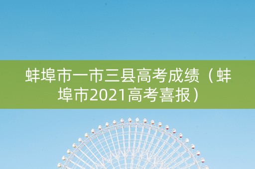 蚌埠市一市三县高考成绩(蚌埠市2021高考喜报) 蚌埠市一市三县高考成绩(蚌埠市2021高考喜报)