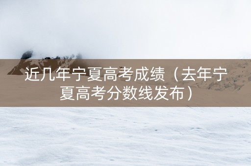 近几年宁夏高考成绩(去年宁夏高考分数线发布) 近几年宁夏高考成绩(去年宁夏高考分数线发布)
