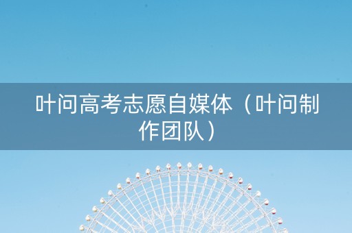 叶问高考志愿自媒体(叶问制作团队) 叶问高考志愿自媒体(叶问制作团队)