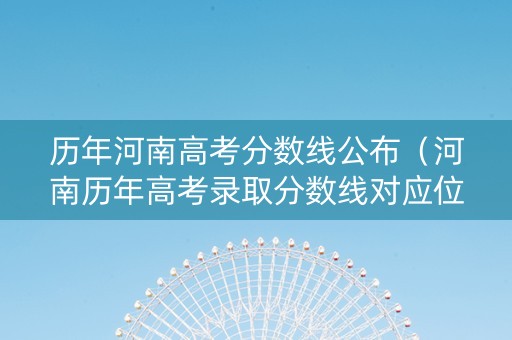 历年河南高考分数线公布(河南历年高考录取分数线对应位次) 历年河南高考分数线公布(河南历年高考录取分数线对应位次)