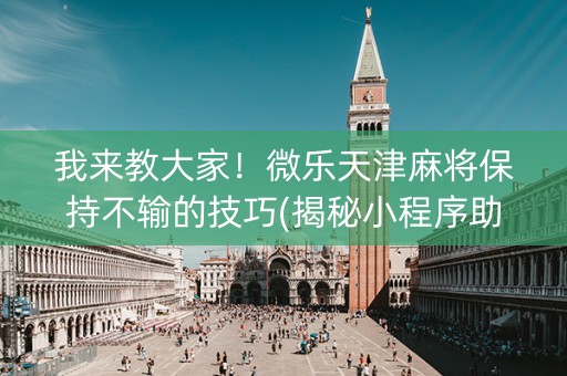 我来教大家！微乐天津麻将保持不输的技巧(揭秘小程序助赢神器)