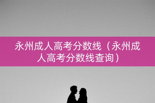 永州成人高考分数线(永州成人高考分数线查询) 永州成人高考分数线(永州成人高考分数线查询)