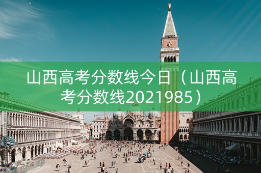 山西高考分数线今日(山西高考分数线2021985) 山西高考分数线今日(山西高考分数线2021985)
