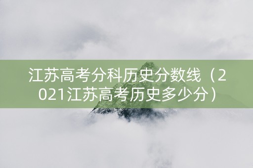 江苏高考分科历史分数线(2021江苏高考历史多少分) 江苏高考分科历史分数线(2021江苏高考历史多少分)
