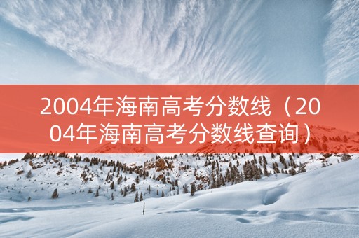 2004年海南高考分数线(2004年海南高考分数线查询) 2004年海南高考分数线(2004年海南高考分数线查询)