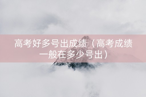 高考好多号出成绩(高考成绩一般在多少号出) 高考好多号出成绩(高考成绩一般在多少号出)