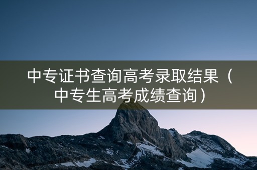 中专证书查询高考录取结果(中专生高考成绩查询) 中专证书查询高考录取结果(中专生高考成绩查询)