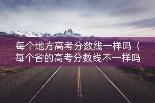 每个地方高考分数线一样吗(每个省的高考分数线不一样吗) 每个地方高考分数线一样吗(每个省的高考分数线不一样吗)