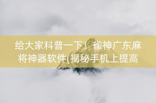 给大家科普一下！雀神广东麻将神器软件(揭秘手机上提高胜率)