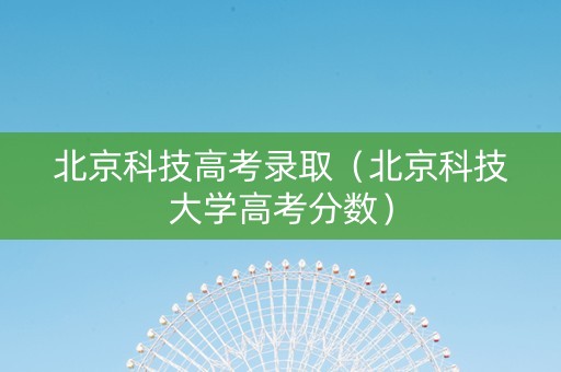 北京科技高考录取(北京科技大学高考分数) 北京科技高考录取(北京科技大学高考分数)