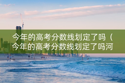 今年的高考分数线划定了吗(今年的高考分数线划定了吗河南) 今年的高考分数线划定了吗(今年的高考分数线划定了吗河南)