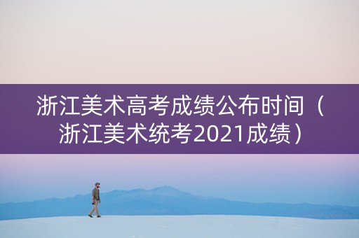 浙江美术高考成绩公布时间(浙江美术统考2021成绩) 浙江美术高考成绩公布时间(浙江美术统考2021成绩)