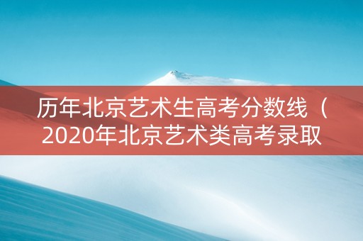 历年北京艺术生高考分数线(2020年北京艺术类高考录取分数线) 历年北京艺术生高考分数线(2020年北京艺术类高考录取分数线)