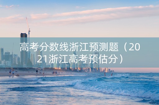 高考分数线浙江预测题(2021浙江高考预估分) 高考分数线浙江预测题(2021浙江高考预估分)