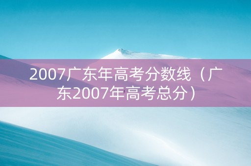 2007广东年高考分数线(广东2007年高考总分) 2007广东年高考分数线(广东2007年高考总分)