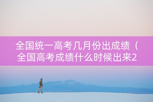 全国统一高考几月份出成绩(全国高考成绩什么时候出来2021) 全国统一高考几月份出成绩(全国高考成绩什么时候出来2021)