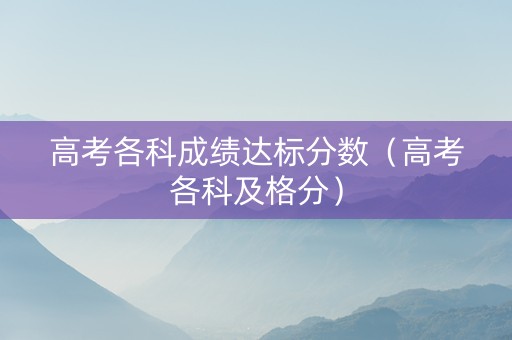 高考各科成绩达标分数(高考各科及格分) 高考各科成绩达标分数(高考各科及格分)