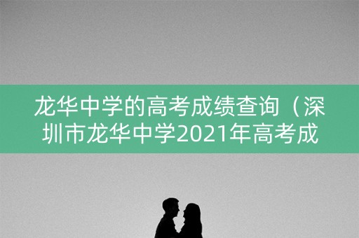 龙华中学的高考成绩查询(深圳市龙华中学2021年高考成绩) 龙华中学的高考成绩查询(深圳市龙华中学2021年高考成绩)