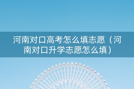 河南对口高考怎么填志愿（河南对口升学志愿怎么填）