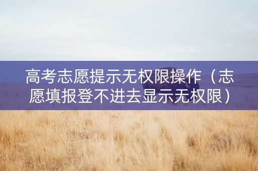 高考志愿提示无权限操作（志愿填报登不进去显示无权限）