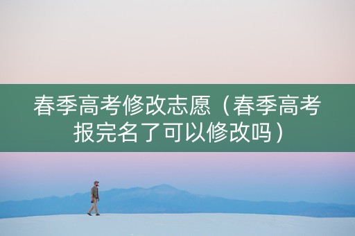 春季高考修改志愿(春季高考报完名了可以修改吗) 春季高考修改志愿(春季高考报完名了可以修改吗)