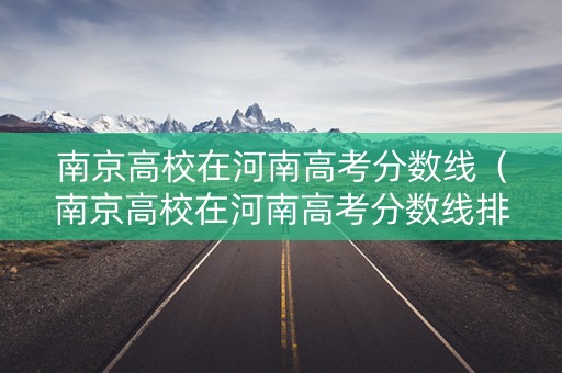 南京高校在河南高考分数线(南京高校在河南高考分数线排名) 南京高校在河南高考分数线(南京高校在河南高考分数线排名)