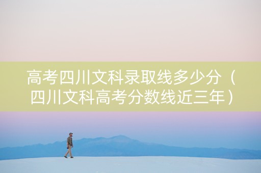 高考四川文科录取线多少分(四川文科高考分数线近三年) 高考四川文科录取线多少分(四川文科高考分数线近三年)