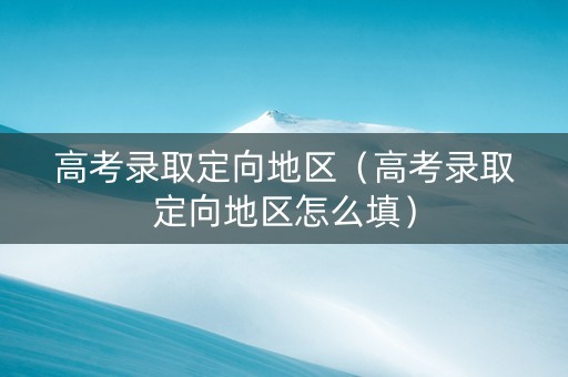 高考录取定向地区(高考录取定向地区怎么填) 高考录取定向地区(高考录取定向地区怎么填)