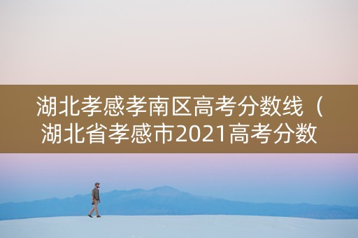 湖北孝感孝南区高考分数线(湖北省孝感市2021高考分数线) 湖北孝感孝南区高考分数线(湖北省孝感市2021高考分数线)