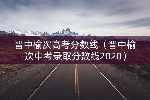 晋中榆次高考分数线(晋中榆次中考录取分数线2020) 晋中榆次高考分数线(晋中榆次中考录取分数线2020)