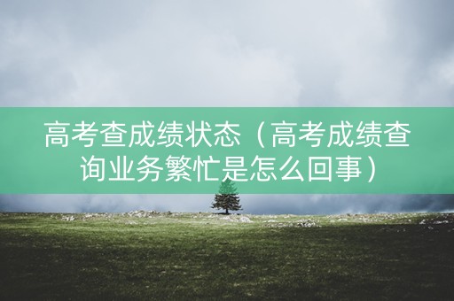 高考查成绩状态(高考成绩查询业务繁忙是怎么回事) 高考查成绩状态(高考成绩查询业务繁忙是怎么回事)