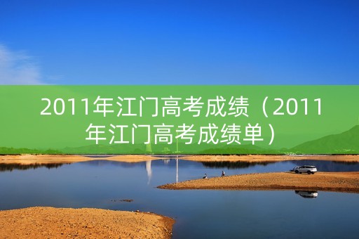 2011年江门高考成绩(2011年江门高考成绩单) 2011年江门高考成绩(2011年江门高考成绩单)