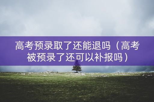 高考预录取了还能退吗(高考被预录了还可以补报吗) 高考预录取了还能退吗(高考被预录了还可以补报吗)