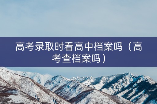 高考录取时看高中档案吗(高考查档案吗) 高考录取时看高中档案吗(高考查档案吗)
