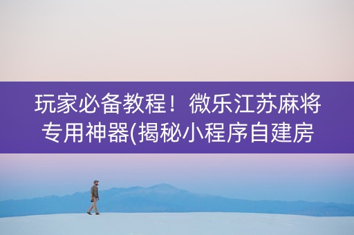 玩家必备教程！微乐江苏麻将专用神器(揭秘小程序自建房怎么赢)