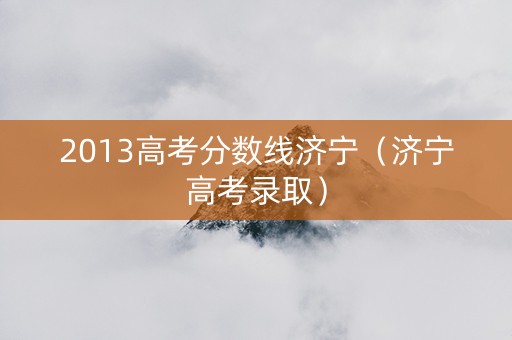 2013高考分数线济宁(济宁高考录取) 2013高考分数线济宁(济宁高考录取)
