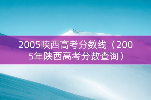 2005陕西高考分数线(2005年陕西高考分数查询) 2005陕西高考分数线(2005年陕西高考分数查询)