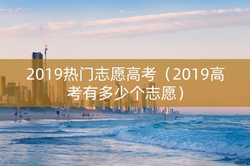 2019热门志愿高考(2019高考有多少个志愿) 2019热门志愿高考(2019高考有多少个志愿)