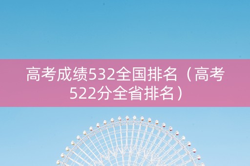 高考成绩532全国排名(高考522分全省排名) 高考成绩532全国排名(高考522分全省排名)