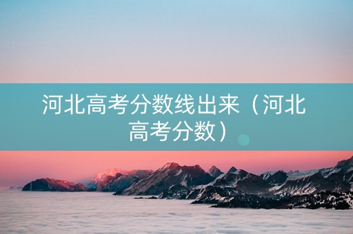 河北高考分数线出来(河北 高考分数) 河北高考分数线出来(河北 高考分数)
