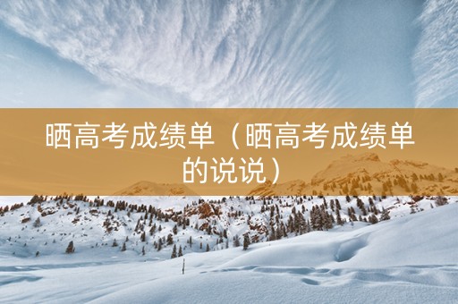 晒高考成绩单(晒高考成绩单的说说) 晒高考成绩单(晒高考成绩单的说说)