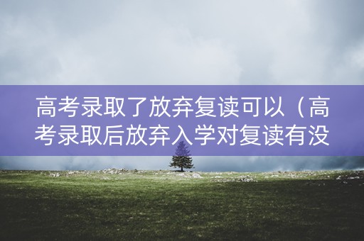 高考录取了放弃复读可以(高考录取后放弃入学对复读有没有影响) 高考录取了放弃复读可以(高考录取后放弃入学对复读有没有影响)