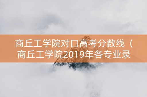 商丘工学院对口高考分数线(商丘工学院2019年各专业录取分数线) 商丘工学院对口高考分数线(商丘工学院2019年各专业录取分数线)