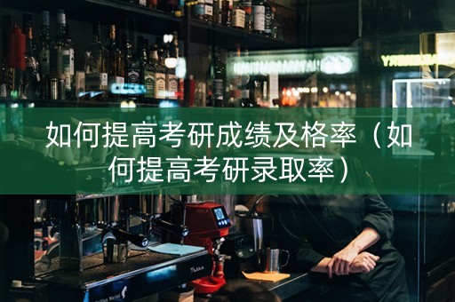 如何提高考研成绩及格率（如何提高考研录取率）