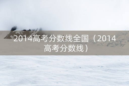 2014高考分数线全国(2014 高考分数线) 2014高考分数线全国(2014 高考分数线)