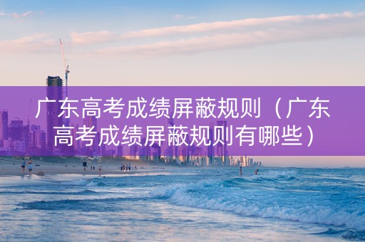 广东高考成绩屏蔽规则(广东高考成绩屏蔽规则有哪些) 广东高考成绩屏蔽规则(广东高考成绩屏蔽规则有哪些)