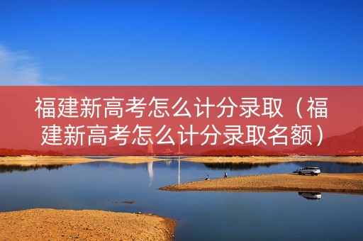 福建新高考怎么计分录取(福建新高考怎么计分录取名额) 福建新高考怎么计分录取(福建新高考怎么计分录取名额)