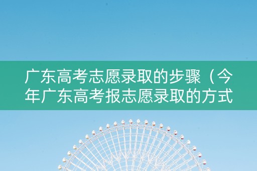 广东高考志愿录取的步骤(今年广东高考报志愿录取的方式) 广东高考志愿录取的步骤(今年广东高考报志愿录取的方式)