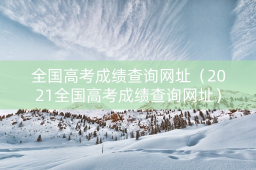 全国高考成绩查询网址(2021全国高考成绩查询网址) 全国高考成绩查询网址(2021全国高考成绩查询网址)