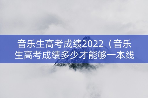 音乐生高考成绩2022(音乐生高考成绩多少才能够一本线) 音乐生高考成绩2022(音乐生高考成绩多少才能够一本线)
